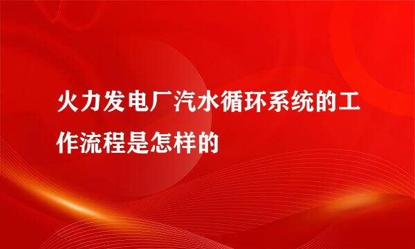 火力发电厂汽水循环系统的工作流程是怎样的