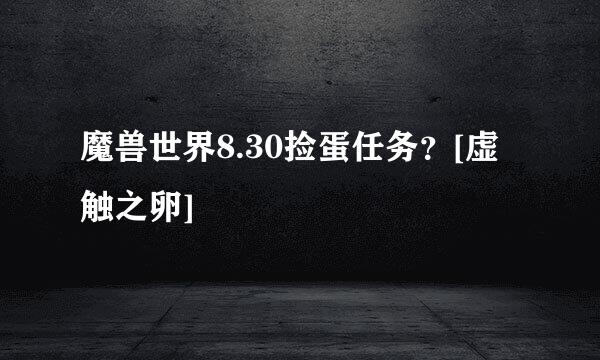 魔兽世界8.30捡蛋任务？[虚触之卵]