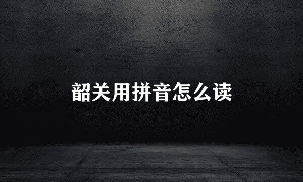 韶关用拼音怎么读