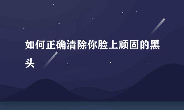 如何正确清除你脸上顽固的黑头