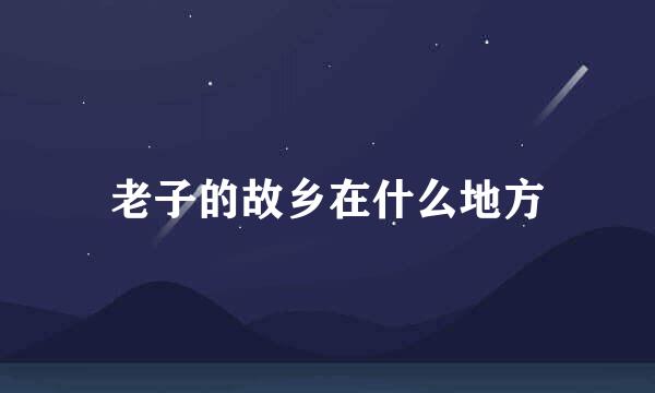 老子的故乡在什么地方