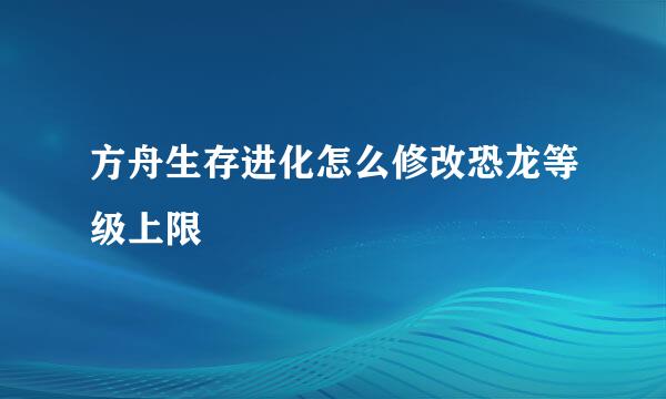 方舟生存进化怎么修改恐龙等级上限