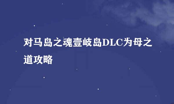 对马岛之魂壹岐岛DLC为母之道攻略