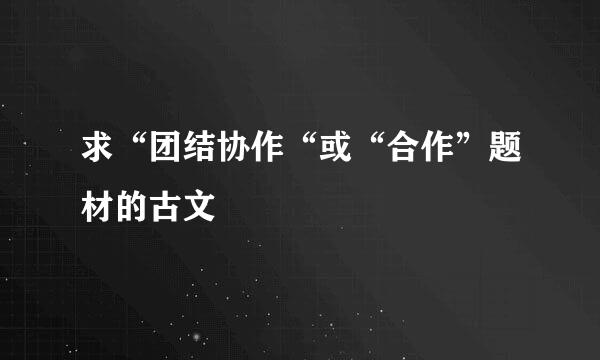 求“团结协作“或“合作”题材的古文