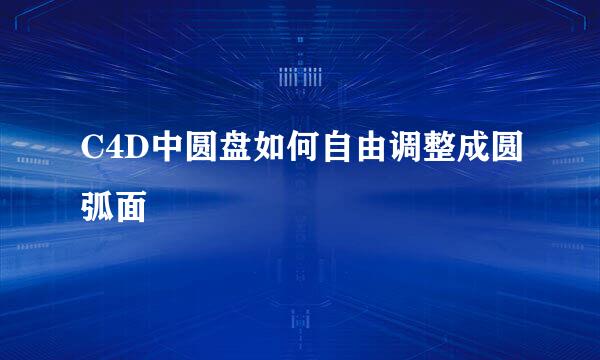 C4D中圆盘如何自由调整成圆弧面