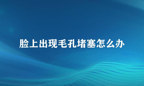 脸上出现毛孔堵塞怎么办