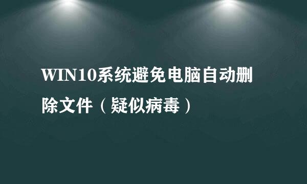 WIN10系统避免电脑自动删除文件（疑似病毒）