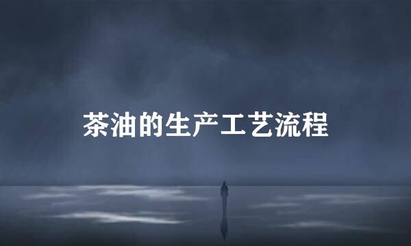 茶油的生产工艺流程
