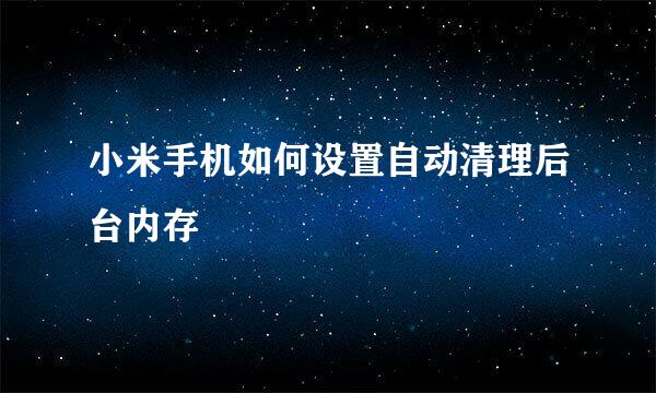 小米手机如何设置自动清理后台内存
