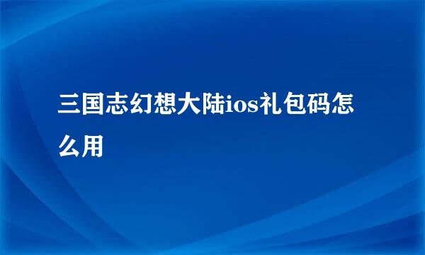 三国志幻想大陆ios礼包码怎么用