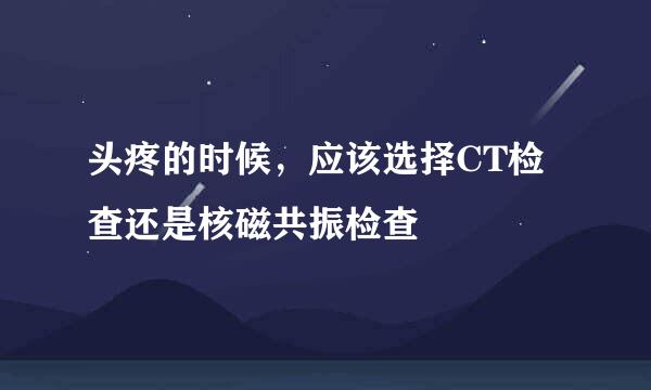 头疼的时候，应该选择CT检查还是核磁共振检查