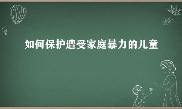 如何保护遭受家庭暴力的儿童
