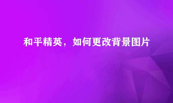 和平精英，如何更改背景图片