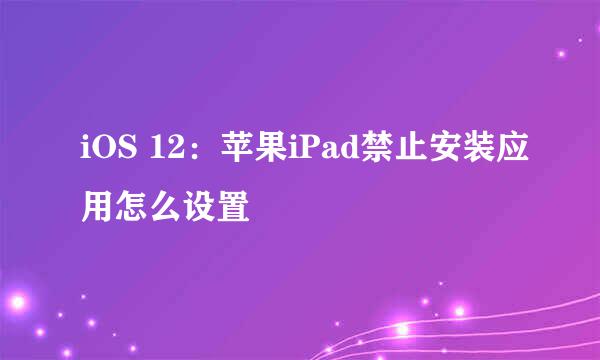iOS 12：苹果iPad禁止安装应用怎么设置