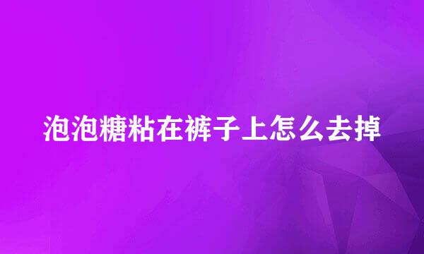泡泡糖粘在裤子上怎么去掉
