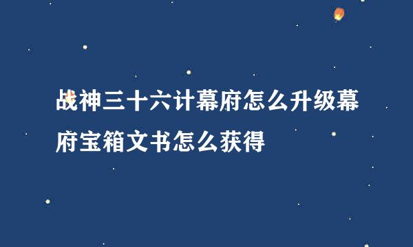 战神三十六计幕府怎么升级幕府宝箱文书怎么获得