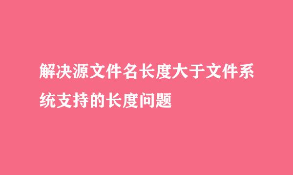 解决源文件名长度大于文件系统支持的长度问题