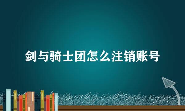 剑与骑士团怎么注销账号