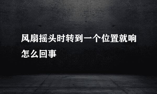 风扇摇头时转到一个位置就响怎么回事