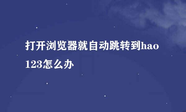 打开浏览器就自动跳转到hao123怎么办