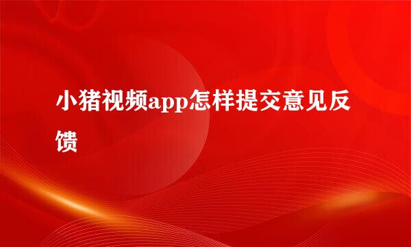 小猪视频app怎样提交意见反馈
