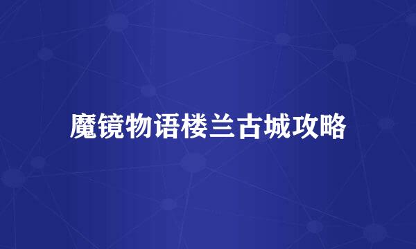 魔镜物语楼兰古城攻略