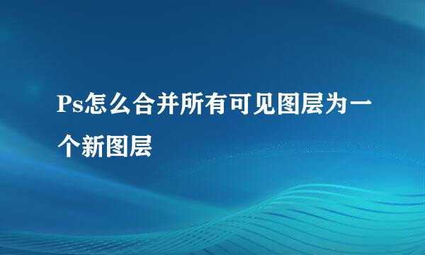 Ps怎么合并所有可见图层为一个新图层