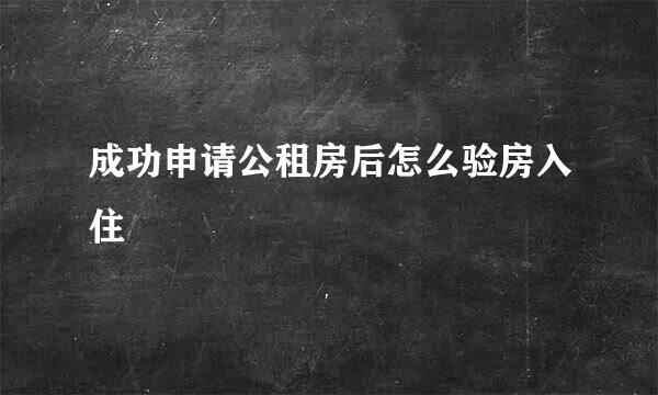 成功申请公租房后怎么验房入住