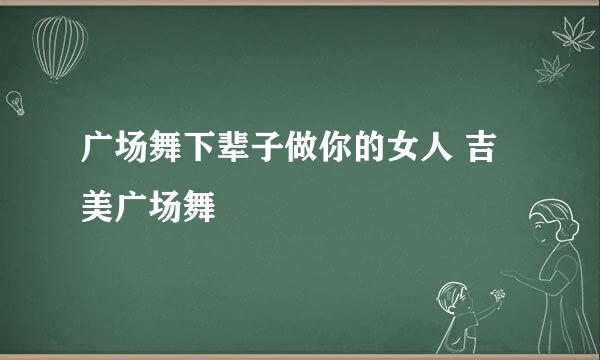 广场舞下辈子做你的女人 吉美广场舞