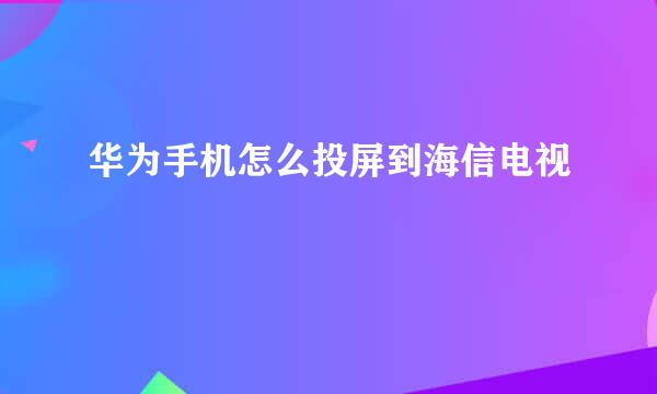 华为手机怎么投屏到海信电视