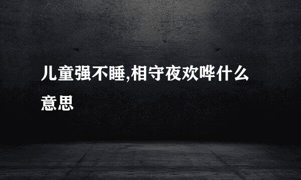 儿童强不睡,相守夜欢哗什么意思