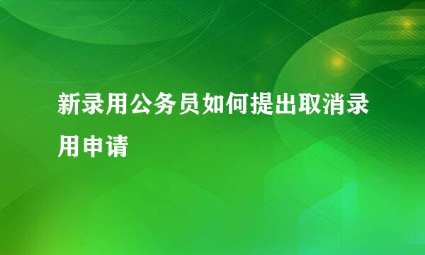 新录用公务员如何提出取消录用申请