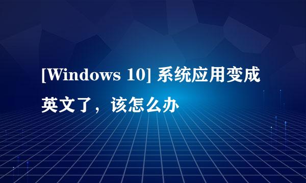 [Windows 10] 系统应用变成英文了，该怎么办