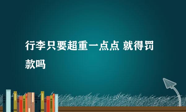 行李只要超重一点点 就得罚款吗