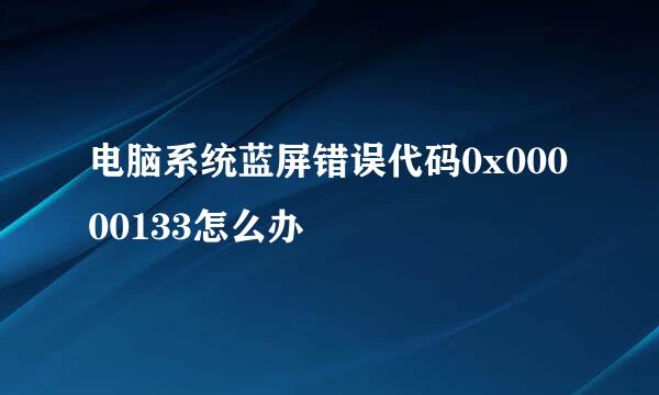 电脑系统蓝屏错误代码0x00000133怎么办