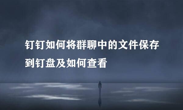 钉钉如何将群聊中的文件保存到钉盘及如何查看