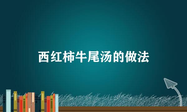 西红柿牛尾汤的做法