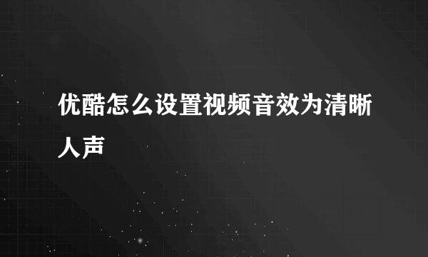 优酷怎么设置视频音效为清晰人声