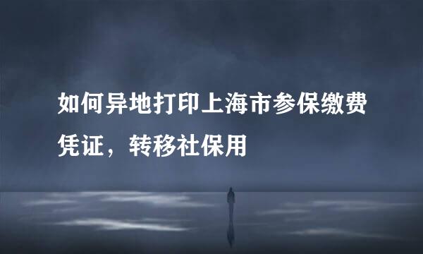 如何异地打印上海市参保缴费凭证,转移社保用