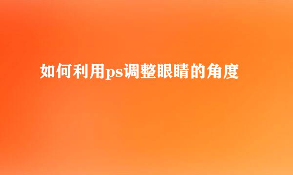 如何利用ps调整眼睛的角度