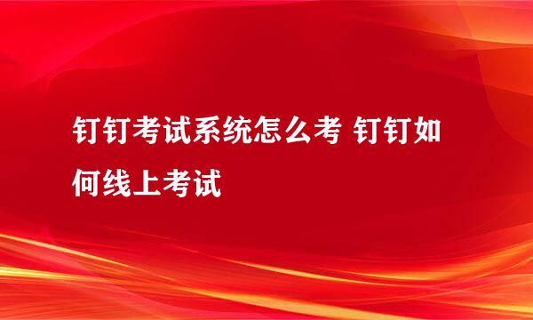 钉钉考试系统怎么考 钉钉如何线上考试