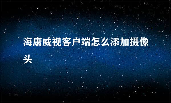 海康威视客户端怎么添加摄像头