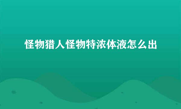 怪物猎人怪物特浓体液怎么出