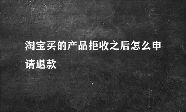 淘宝买的产品拒收之后怎么申请退款