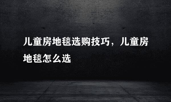 儿童房地毯选购技巧，儿童房地毯怎么选