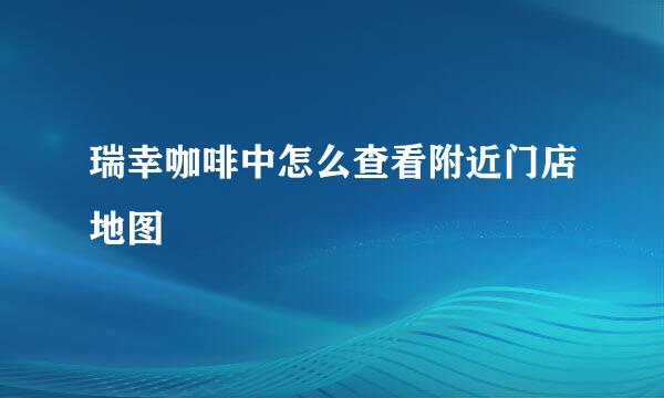 瑞幸咖啡中怎么查看附近门店地图