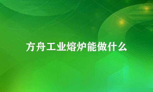 方舟工业熔炉能做什么