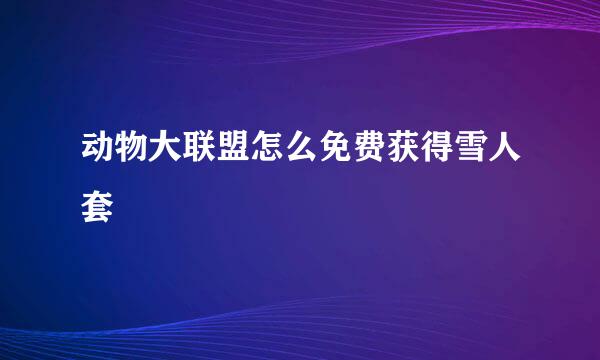动物大联盟怎么免费获得雪人套
