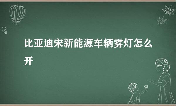 比亚迪宋新能源车辆雾灯怎么开