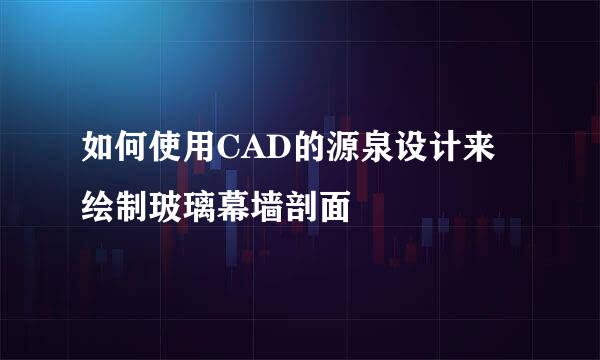 如何使用CAD的源泉设计来绘制玻璃幕墙剖面